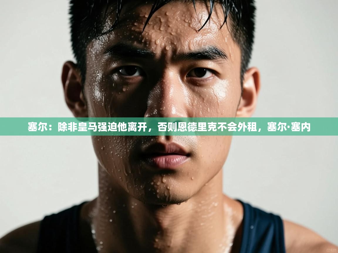 爱游戏体育下载-塞尔：除非皇马强迫他离开，否则恩德里克不会外租，塞尔·塞内  第1张