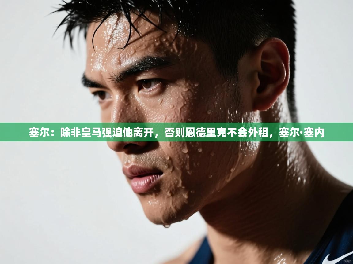 爱游戏体育下载-塞尔：除非皇马强迫他离开，否则恩德里克不会外租，塞尔·塞内  第2张