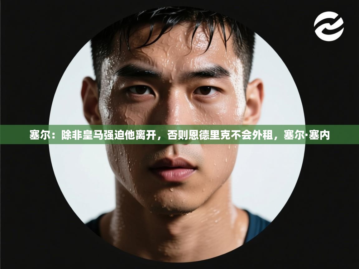 爱游戏体育下载-塞尔：除非皇马强迫他离开，否则恩德里克不会外租，塞尔·塞内  第3张