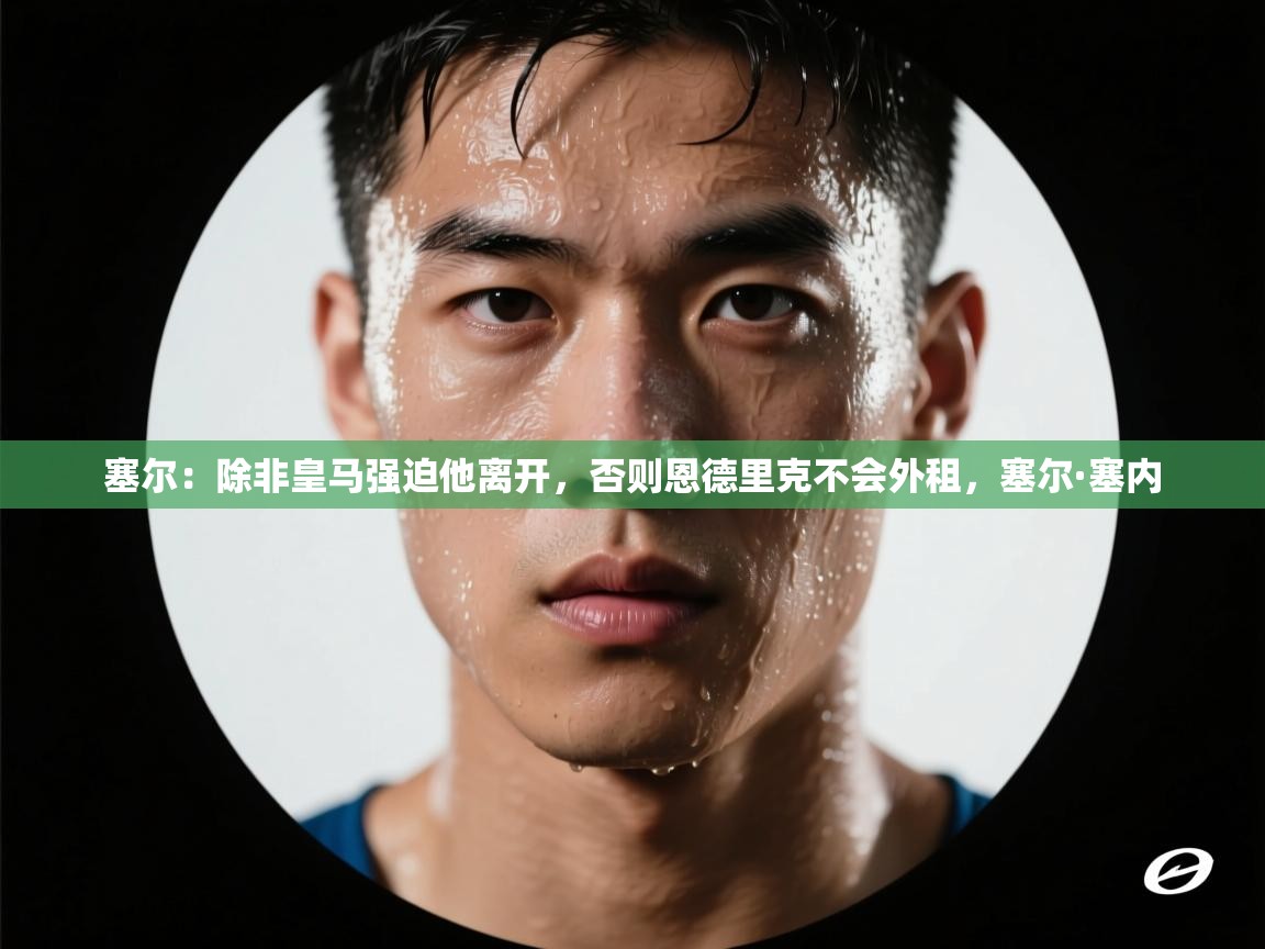 爱游戏体育下载-塞尔：除非皇马强迫他离开，否则恩德里克不会外租，塞尔·塞内  第4张