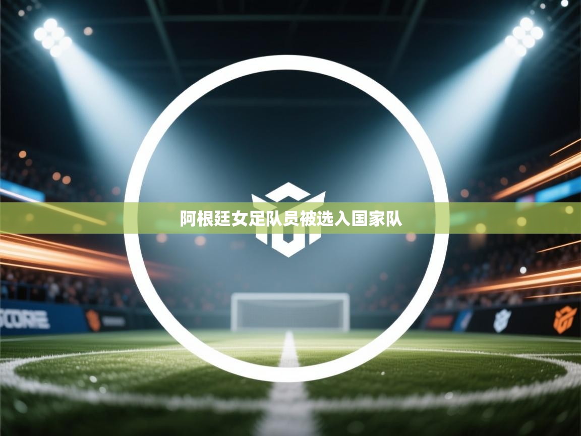 爱游戏娱乐app下载-阿根廷女足队员被选入国家队  第4张