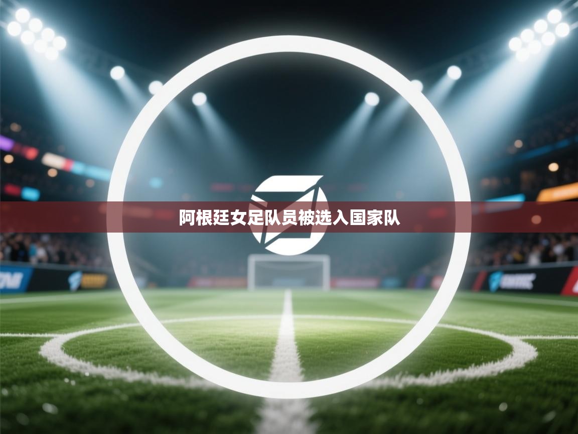 爱游戏娱乐app下载-阿根廷女足队员被选入国家队  第3张