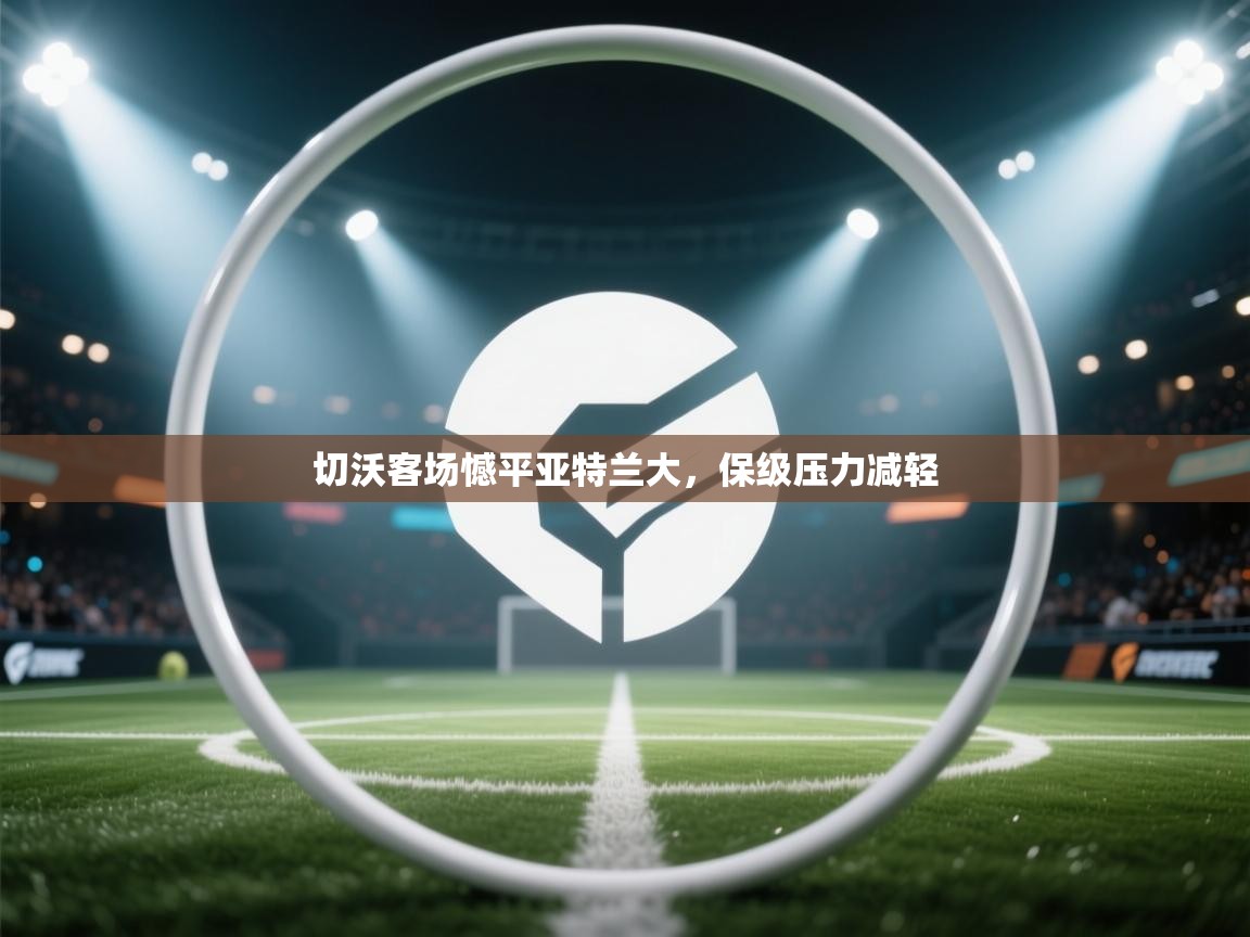 爱游戏体育下载-切沃客场憾平亚特兰大,保级压力减轻 第1张