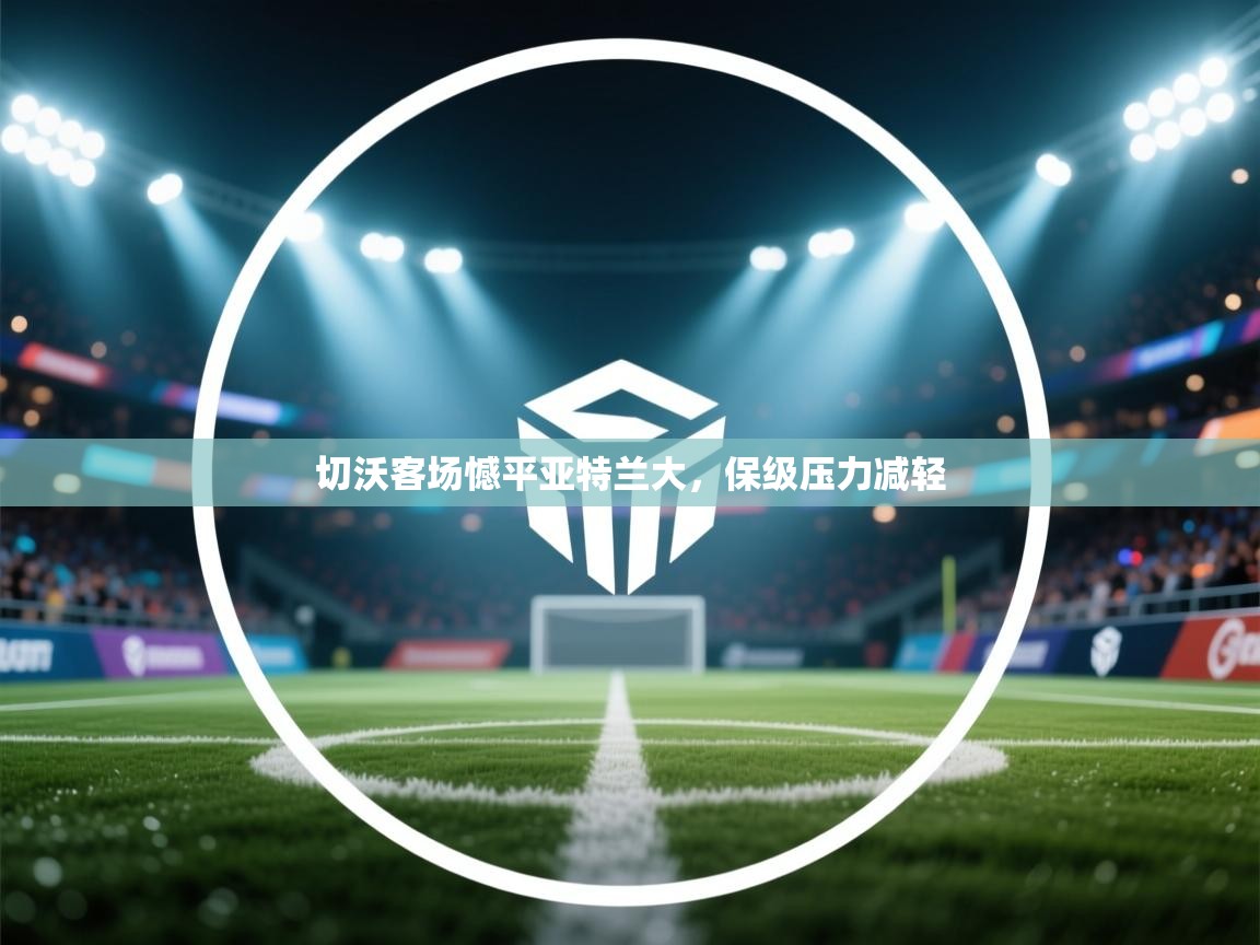 爱游戏体育下载-切沃客场憾平亚特兰大,保级压力减轻 第2张