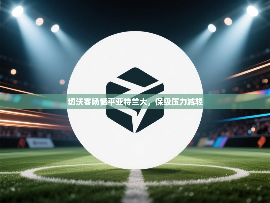 爱游戏体育下载-切沃客场憾平亚特兰大,保级压力减轻 第3张