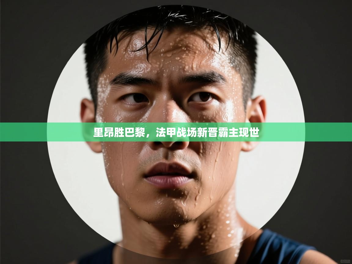 爱游戏体育官网-里昂胜巴黎,法甲战场新晋霸主现世 第2张