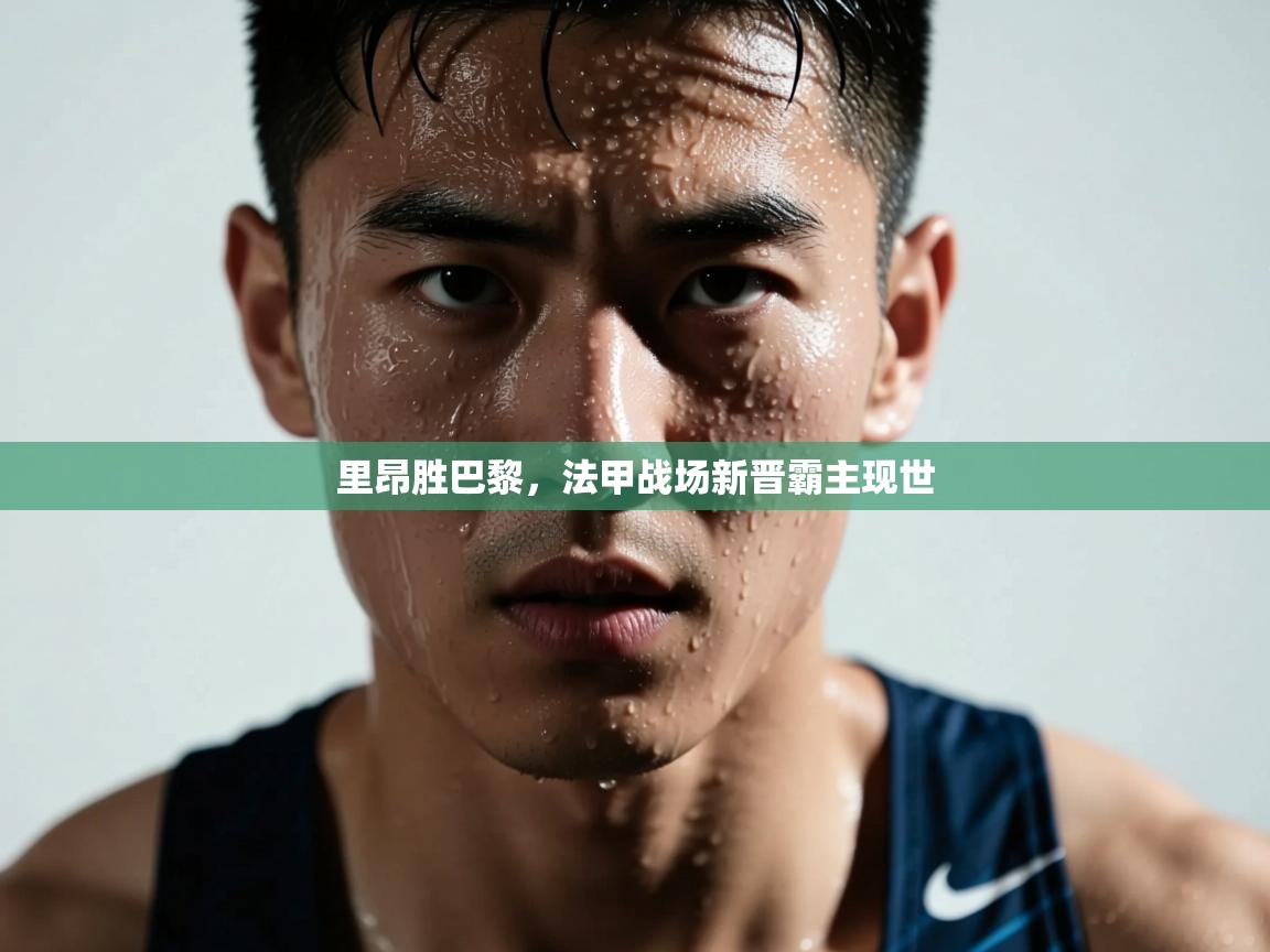 爱游戏体育官网-里昂胜巴黎,法甲战场新晋霸主现世 第4张