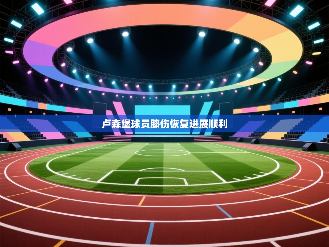 爱游戏体育下载-卢森堡球员膝伤恢复进展顺利  第2张