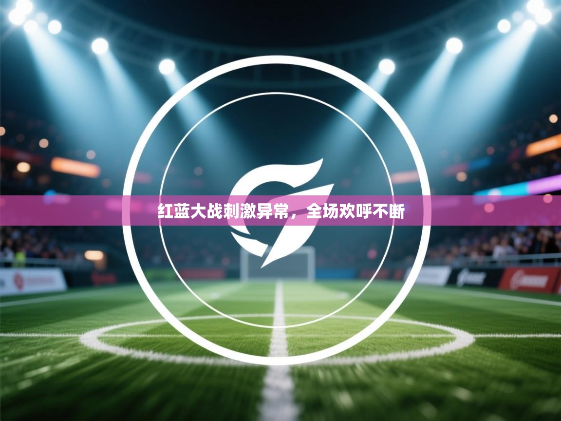 爱游戏直播-红蓝大战刺激异常，全场欢呼不断  第4张