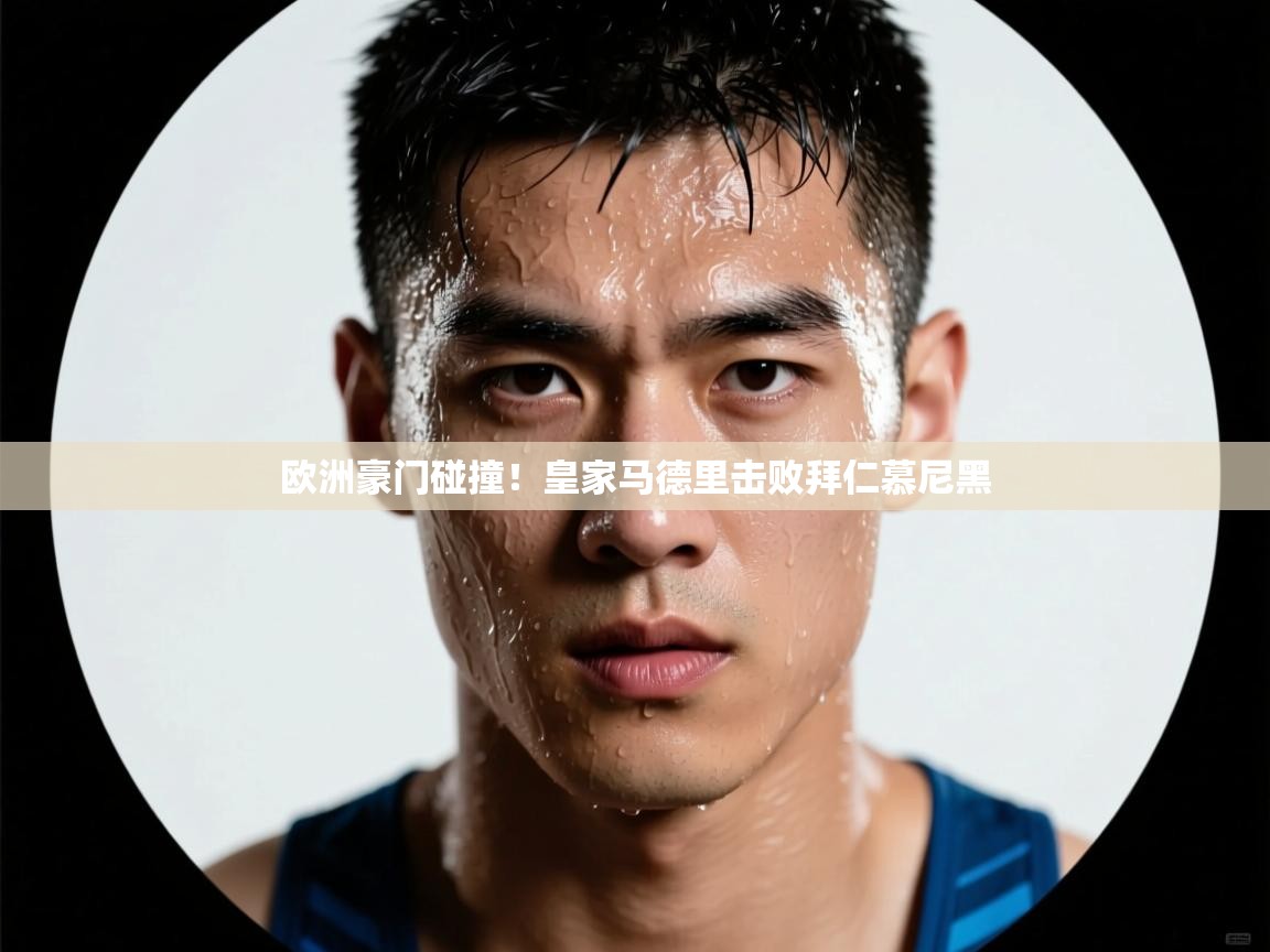 爱游戏真人体育娱乐-欧洲豪门碰撞！皇家马德里击败拜仁慕尼黑  第4张