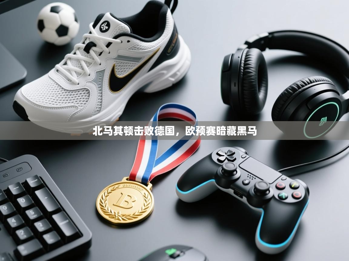 爱游戏体育下载-北马其顿击败德国，欧预赛暗藏黑马