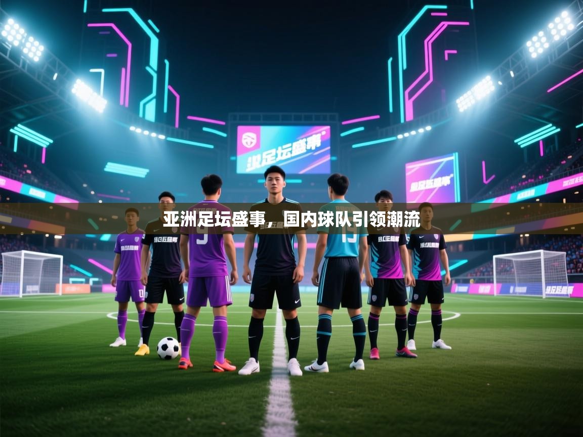 爱游戏直播-亚洲足坛盛事，国内球队引领潮流