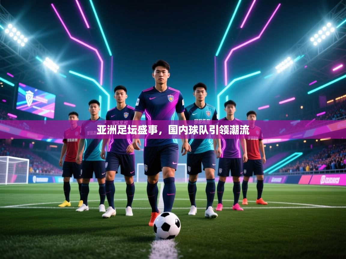 爱游戏直播-亚洲足坛盛事，国内球队引领潮流  第4张