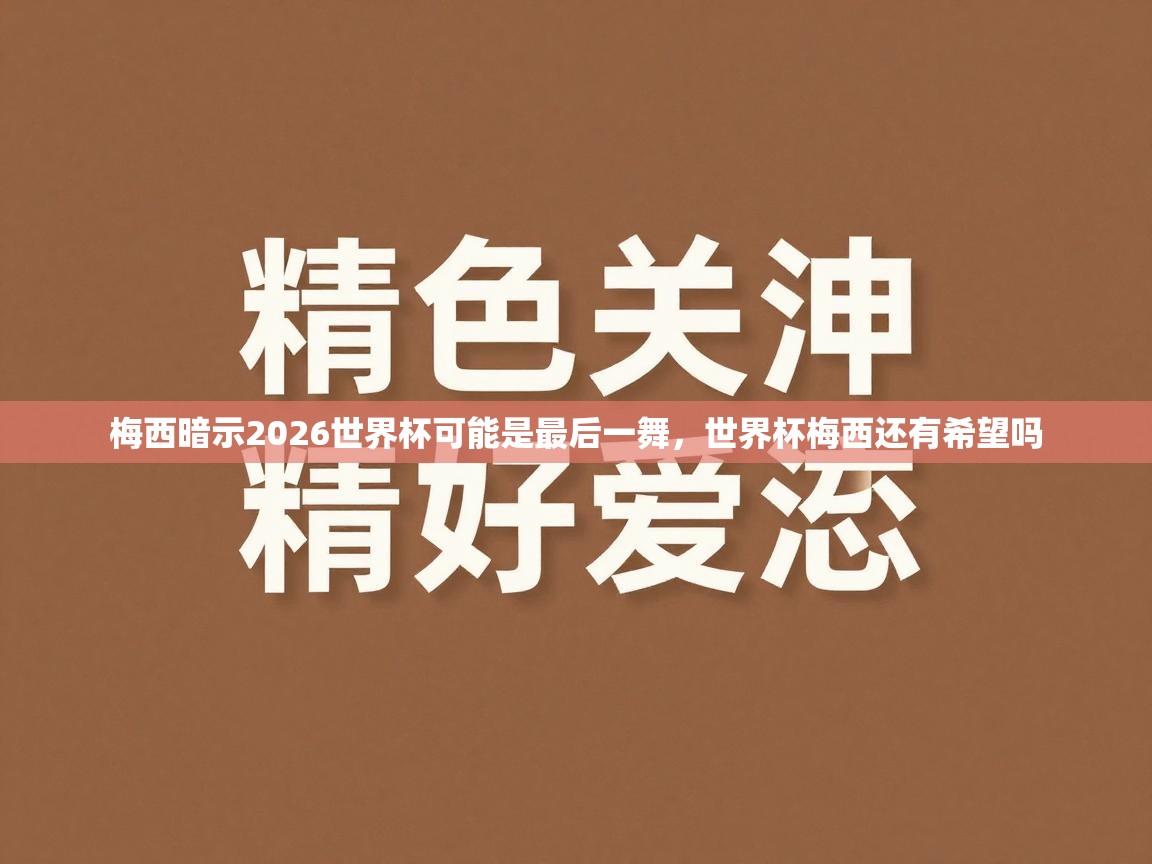 爱游戏下载-梅西暗示2026世界杯可能是最后一舞,世界杯梅西还有希望吗 第4张