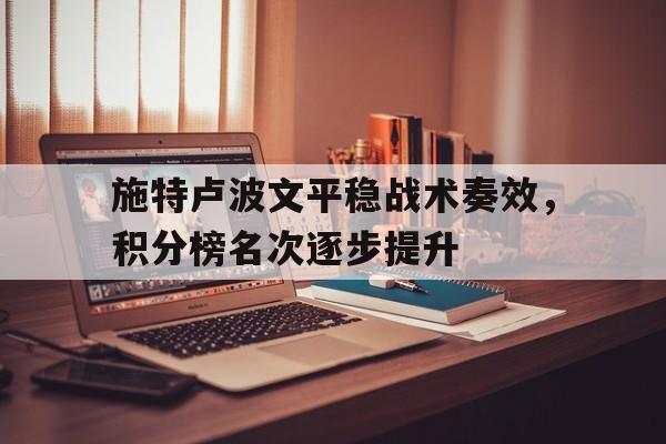 乐动体育在线-关于施特卢波文平稳战术奏效，积分榜名次逐步提升的信息
